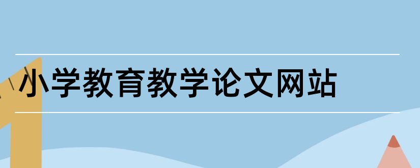 小学教育教学论文网站和小学数学教育教学论文