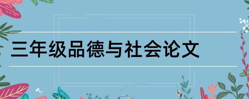 三年级品德与社会论文和小学三年级道德与法治论文