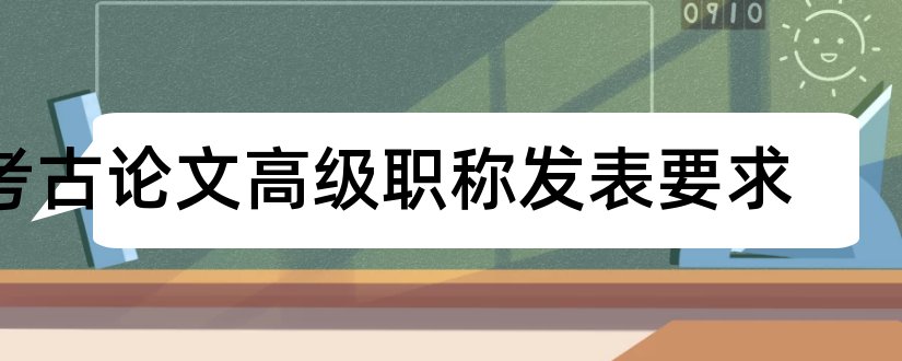 考古论文高级职称发表要求和高级经济师职称论文