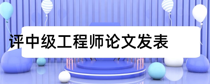 评中级工程师论文发表和评工程师论文