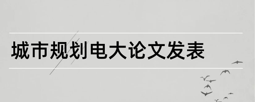 城市规划电大论文发表和电大城市管理学论文