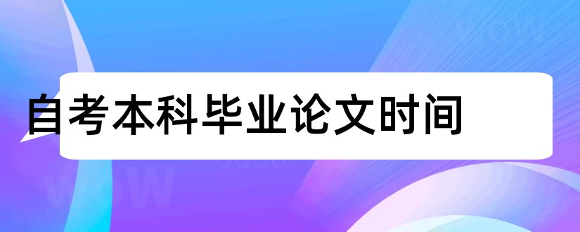 自考本科毕业论文时间和自考本科毕业论文范文