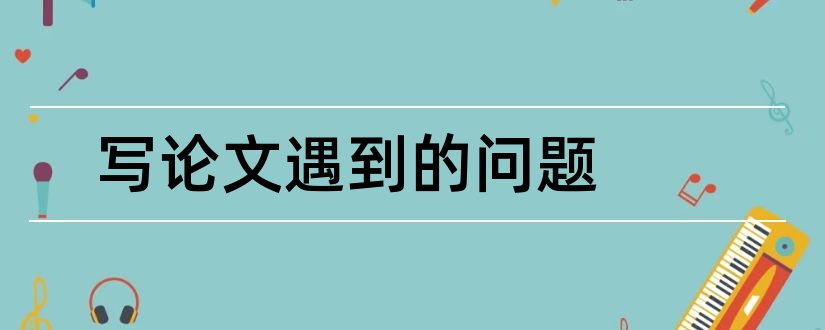 写论文遇到的问题和写毕业论文遇到的问题