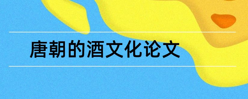 唐朝的酒文化论文和3000字论文