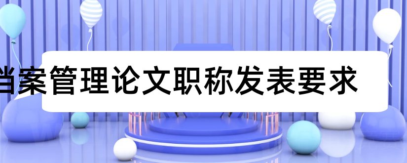 档案管理论文职称发表要求和档案职称论文发表