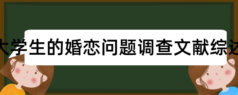 关于大学生的婚恋问题调查文献综述和大学生婚恋观文献综述