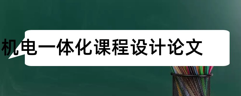 机电一体化课程设计论文和机电一体化课程论文