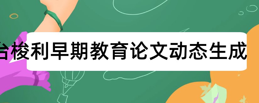 蒙台梭利早期教育论文动态生成和蒙台梭利教育理念论文