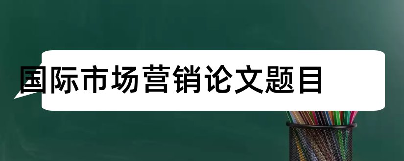 国际市场营销论文题目和国际市场营销论文