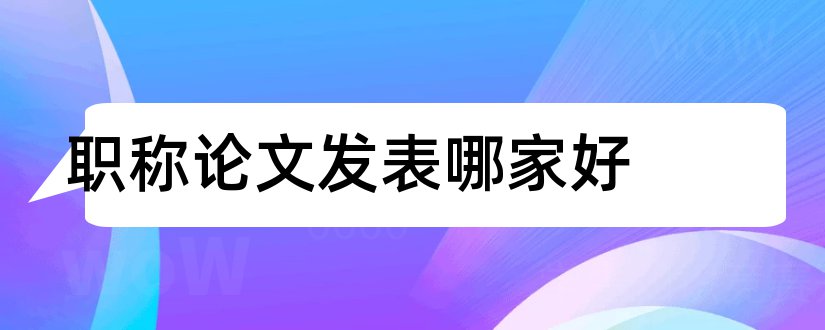 职称论文发表哪家好和职称论文发表全攻略