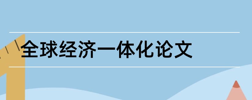 全球经济一体化论文和经济一体化论文