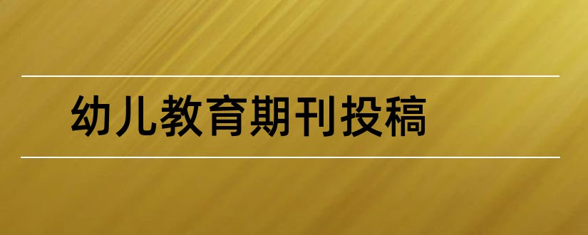 幼儿教育期刊投稿和幼儿教育杂志