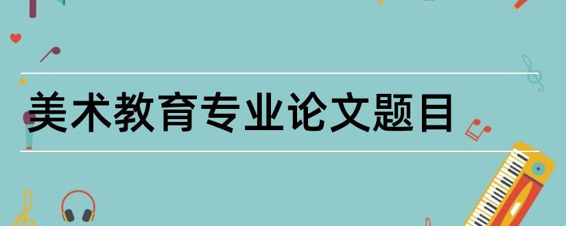 美术教育专业论文题目和美术教育专业论文