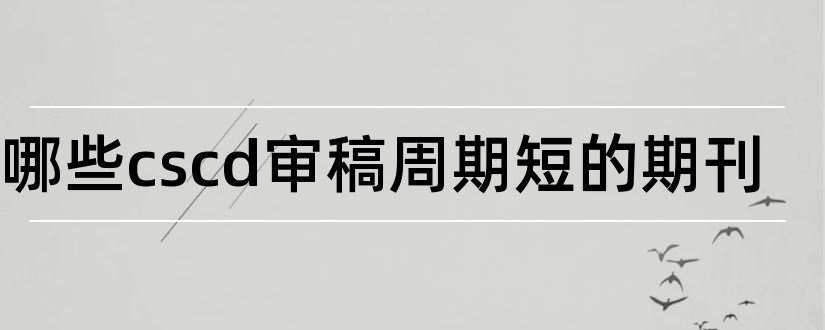 有哪些cscd审稿周期短的期刊和cscd期刊目录