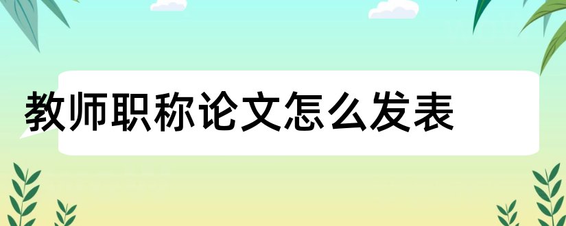 教师职称论文怎么发表和教师职称论文发表网