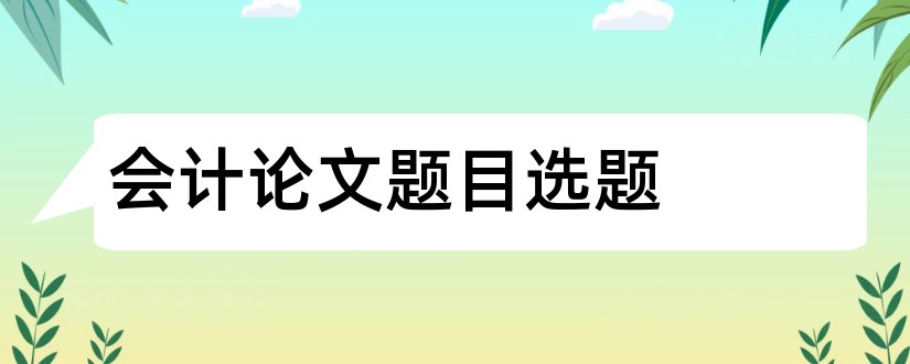 会计论文题目选题和会计论文选题哪个好写