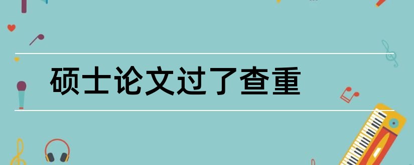 硕士论文过了查重和硕士论文盲审没过