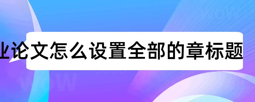 毕业论文怎么设置全部的章标题和毕业论文标题格式设置