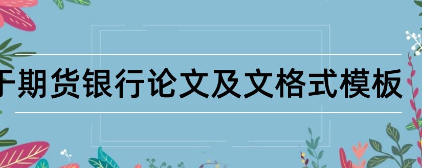 关于期货银行论文及文格式模板和期货交易论文