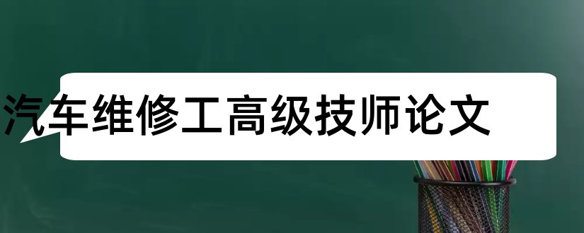 汽车维修工高级技师论文和汽修高级技师 技术总结论文