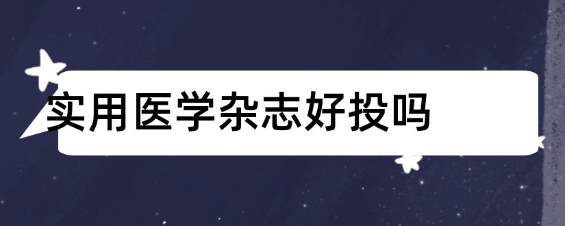 实用医学杂志好投吗和实用医学杂志投