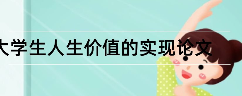 大学生人生价值的实现论文和大学生人生价值观论文