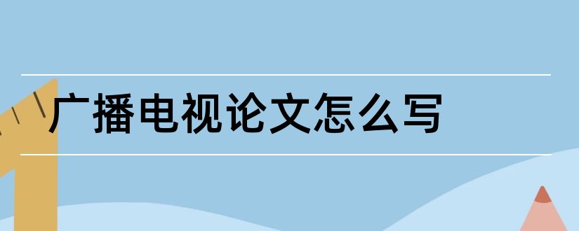 广播电视论文怎么写和广播电视学论文选题