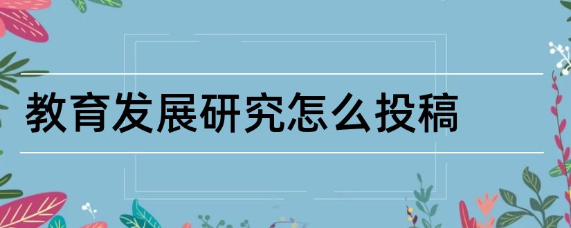 教育发展研究怎么投稿和教育发展研究投稿