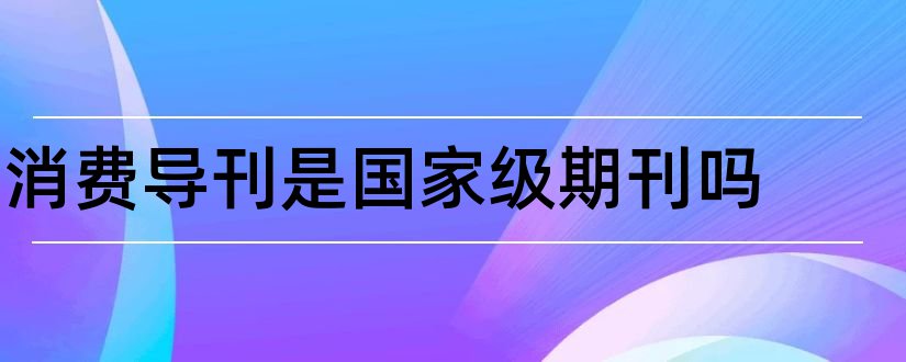 消费导刊是国家级期刊吗和消费导刊杂志