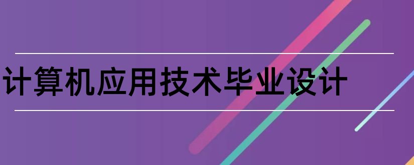 计算机应用技术毕业设计和计算机应用毕业论文