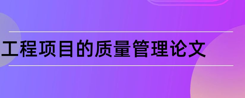 工程项目的质量管理论文和工程项目质量控制论文