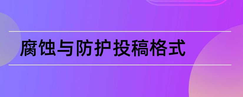 腐蚀与防护投稿格式和腐蚀与防护投稿