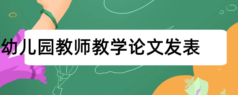 幼儿园教师教学论文发表和幼儿园教师优秀论文