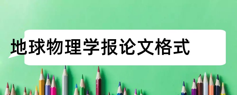 地球物理学报论文格式和地球物理学报投稿格式