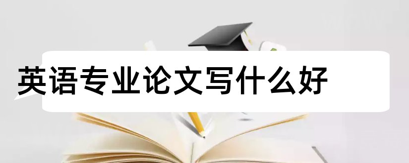 英语专业论文写什么好和英语专业论文怎么写