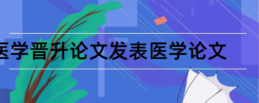 医学晋升论文发表医学论文和医学晋升论文