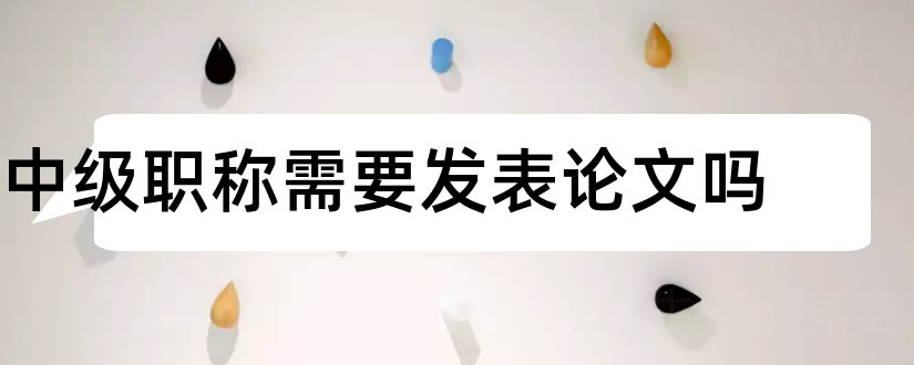 中级职称需要发表论文吗和中级职称论文怎么发表