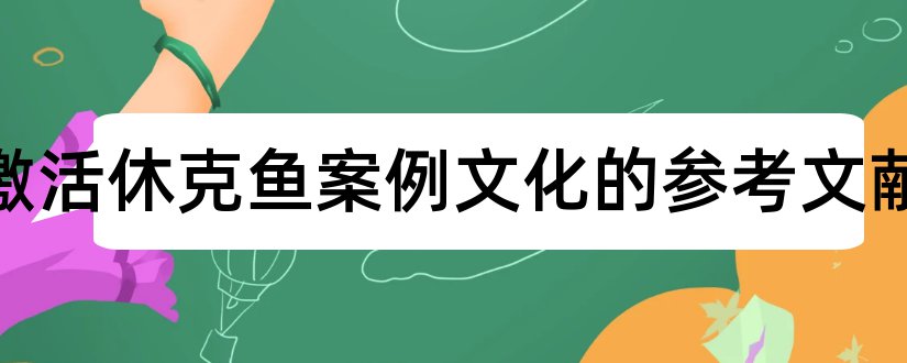 海尔激活休克鱼案例文化的参考文献和论文查重