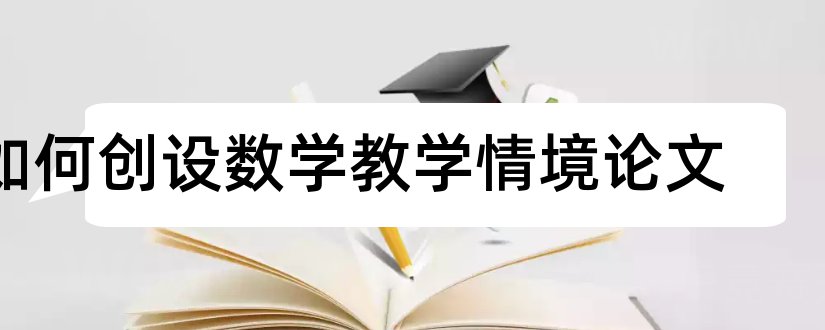 如何创设数学教学情境论文和小学数学情境创设论文