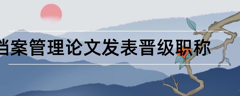 档案管理论文发表晋级职称和发表论文晋级职称