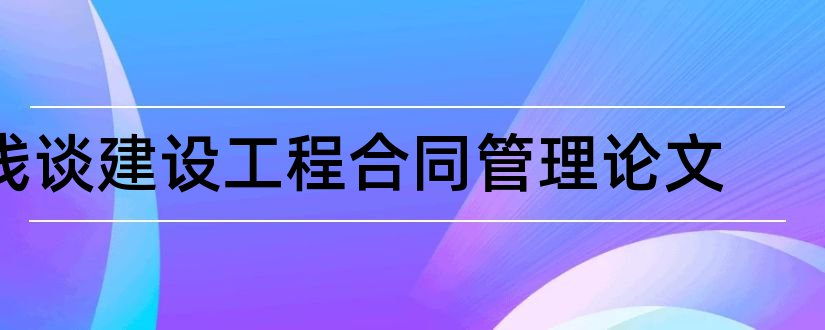 浅谈建设工程合同管理论文和建设工程合同论文