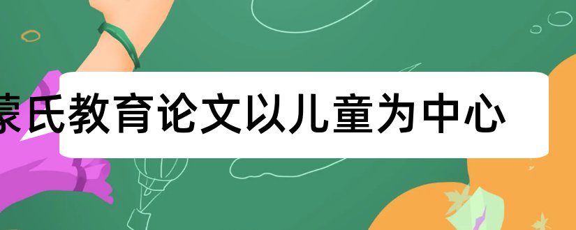 蒙氏教育论文以儿童为中心和幼儿园蒙氏教育论文