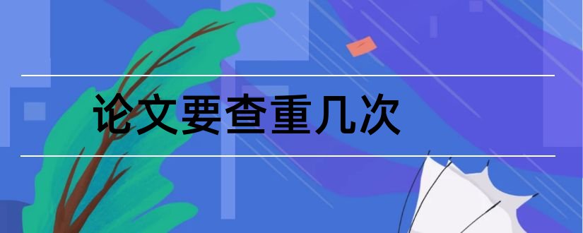 论文要查重几次和小论文要查重吗