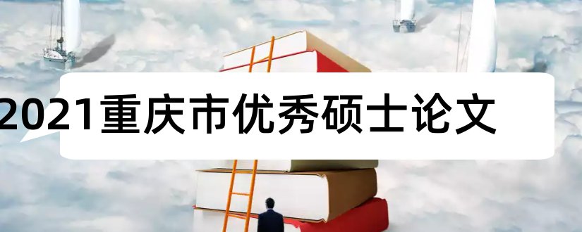 2023重庆市优秀硕士论文和重庆市优秀硕士论文