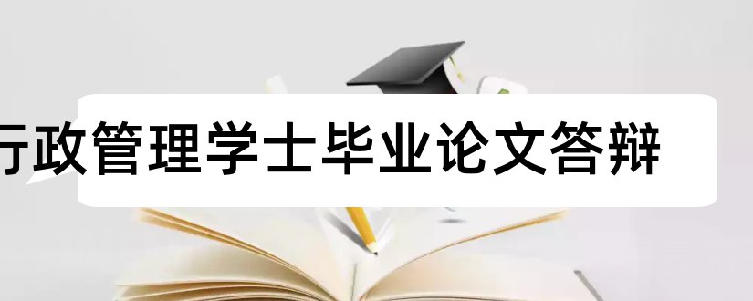 行政管理学士毕业论文答辩和关于行政管理学士论文