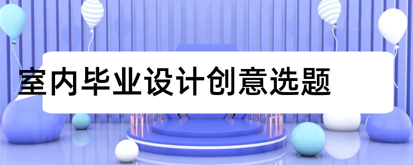 室内毕业设计创意选题和室内设计毕业论文选题