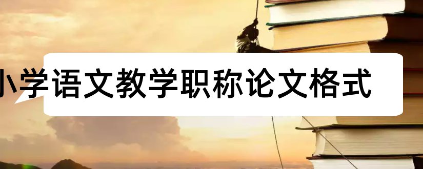 小学语文教学职称论文格式和小学语文教学心得论文