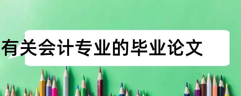 有关会计专业的毕业论文和会计专业毕业论文选题