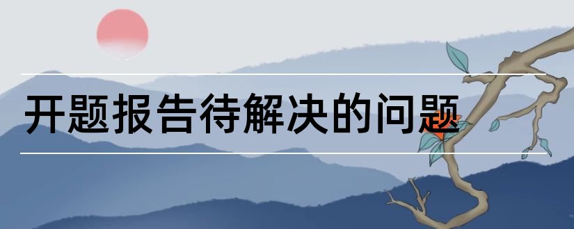 开题报告待解决的问题和开题报告要解决的问题