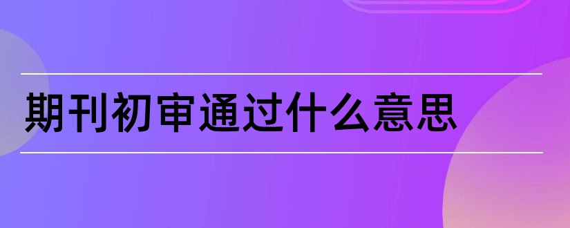 期刊初审通过什么意思和期刊初审通过